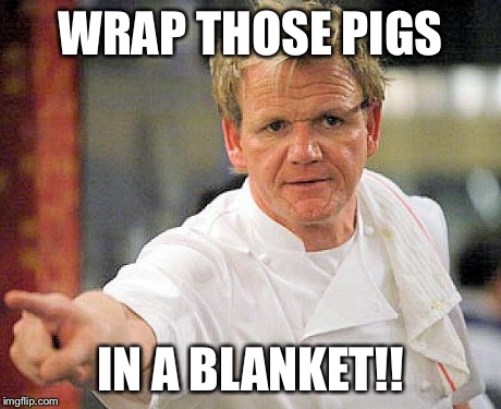 ramsay pointing | WRAP THOSE PIGS IN A BLANKET!! | image tagged in ramsay pointing | made w/ Imgflip meme maker