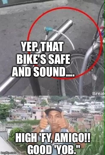 YEP. THAT BIKE'S SAFE AND SOUND.... HIGH 'FY, AMIGO!! GOOD 'YOB." | image tagged in bike locked | made w/ Imgflip meme maker