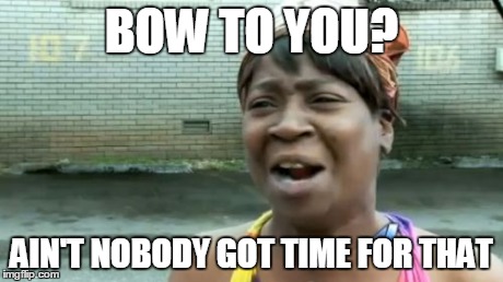 Ain't Nobody Got Time For That Meme | BOW TO YOU? AIN'T NOBODY GOT TIME FOR THAT | image tagged in memes,aint nobody got time for that | made w/ Imgflip meme maker