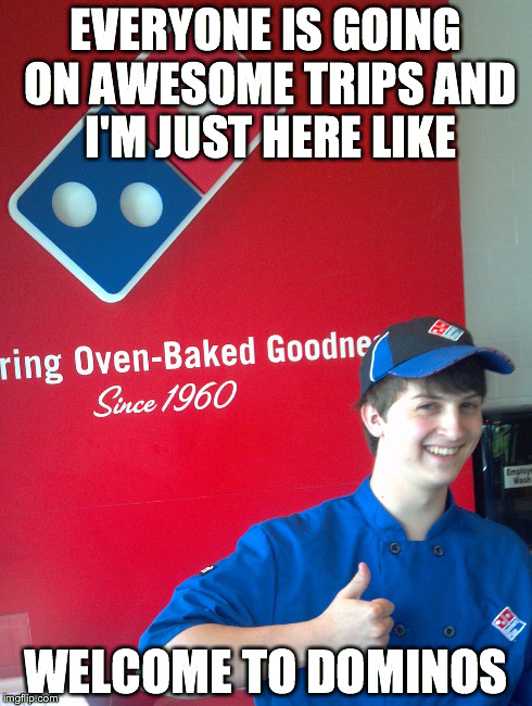 EVERYONE IS GOING ON AWESOME TRIPS AND I'M JUST HERE LIKE WELCOME TO DOMINOS | image tagged in welcome to dominos | made w/ Imgflip meme maker