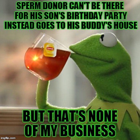 But That's None Of My Business | SPERM DONOR CAN'T BE THERE FOR HIS SON'S BIRTHDAY PARTY INSTEAD GOES TO HIS BUDDY'S HOUSE BUT THAT'S NONE OF MY BUSINESS | image tagged in memes,but thats none of my business,kermit the frog | made w/ Imgflip meme maker