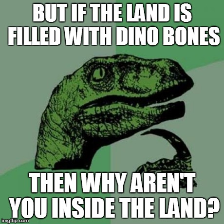 BUT IF THE LAND IS FILLED WITH DINO BONES THEN WHY AREN'T YOU INSIDE THE LAND? | image tagged in memes,philosoraptor | made w/ Imgflip meme maker