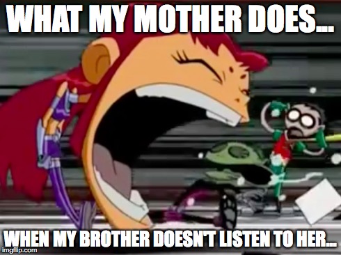 Screaming Starfire | WHAT MY MOTHER DOES... WHEN MY BROTHER DOESN'T LISTEN TO HER... | image tagged in screaming starfire | made w/ Imgflip meme maker