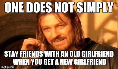 One Does Not Simply | ONE DOES NOT SIMPLY STAY FRIENDS WITH AN OLD GIRLFRIEND WHEN YOU GET A NEW GIRLFRIEND | image tagged in memes,one does not simply | made w/ Imgflip meme maker