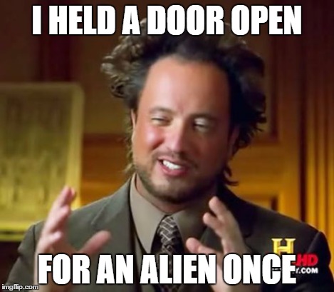 Ancient Aliens Meme | I HELD A DOOR OPEN FOR AN ALIEN ONCE | image tagged in memes,ancient aliens | made w/ Imgflip meme maker