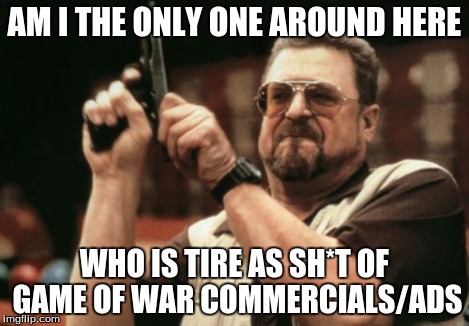 Am I The Only One Around Here Meme | AM I THE ONLY ONE AROUND HERE WHO IS TIRE AS SH*T OF GAME OF WAR COMMERCIALS/ADS | image tagged in memes,am i the only one around here | made w/ Imgflip meme maker