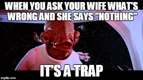 Nothing means Everything | WHEN YOU ASK YOUR WIFE WHAT'S WRONG AND SHE SAYS "NOTHING" IT'S A TRAP | image tagged in it's a trap | made w/ Imgflip meme maker