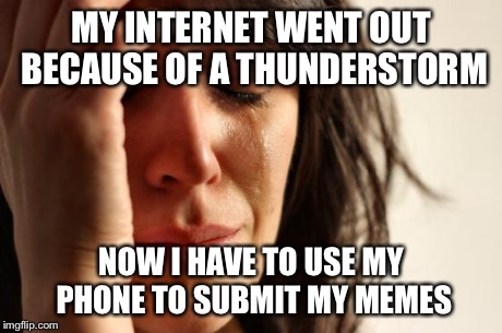 First World Problems | MY INTERNET WENT OUT BECAUSE OF A THUNDERSTORM NOW I HAVE TO USE MY PHONE TO SUBMIT MY MEMES | image tagged in memes,first world problems | made w/ Imgflip meme maker