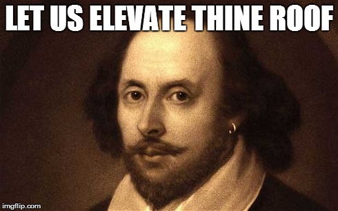 Let us elevate thine roof | LET US ELEVATE THINE ROOF | image tagged in shakespeare | made w/ Imgflip meme maker