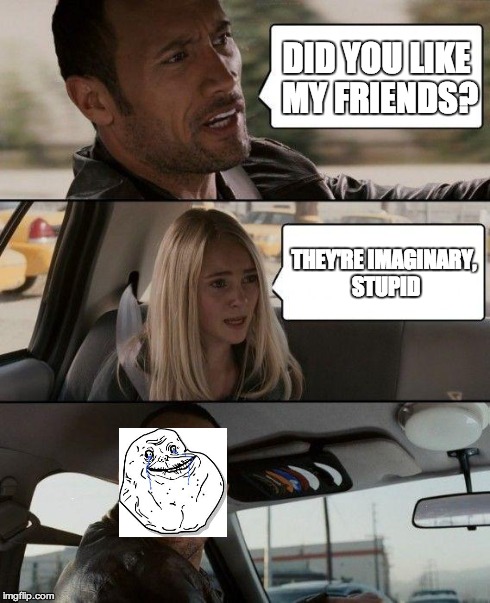 the rock alone | DID YOU LIKE MY FRIENDS? THEY'RE IMAGINARY, STUPID | image tagged in memes,the rock driving,forever alone,imagination | made w/ Imgflip meme maker