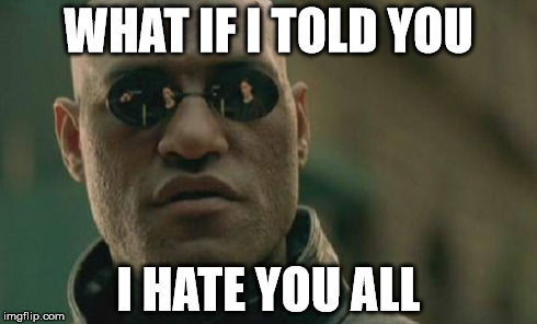 Matrix Morpheus Meme | WHAT IF I TOLD YOU I HATE YOU ALL | image tagged in memes,matrix morpheus | made w/ Imgflip meme maker