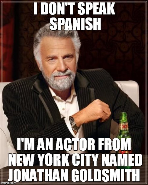 The Most Interesting Man In The World Meme | I DON'T SPEAK SPANISH I'M AN ACTOR FROM NEW YORK CITY NAMED JONATHAN GOLDSMITH | image tagged in memes,the most interesting man in the world | made w/ Imgflip meme maker