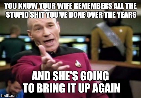 Picard Wtf | YOU KNOW YOUR WIFE REMEMBERS ALL THE STUPID SHIT YOU'VE DONE OVER THE YEARS AND SHE'S GOING TO BRING IT UP AGAIN | image tagged in memes,picard wtf | made w/ Imgflip meme maker