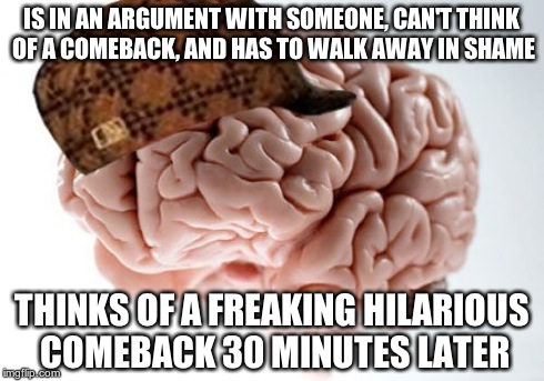 Scumbag Brain Meme | IS IN AN ARGUMENT WITH SOMEONE, CAN'T THINK OF A COMEBACK, AND HAS TO WALK AWAY IN SHAME THINKS OF A FREAKING HILARIOUS COMEBACK 30 MINUTES  | image tagged in memes,scumbag brain | made w/ Imgflip meme maker