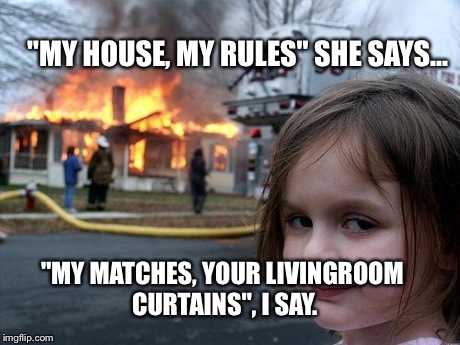 Disaster Girl | "MY HOUSE, MY RULES" SHE SAYS... "MY MATCHES, YOUR LIVINGROOM CURTAINS", I SAY. | image tagged in memes,disaster girl | made w/ Imgflip meme maker