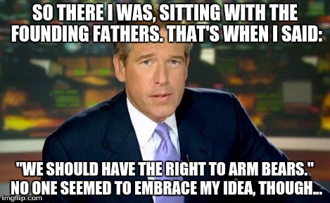 Brian Williams Was There | SO THERE I WAS, SITTING WITH THE FOUNDING FATHERS. THAT'S WHEN I SAID: "WE SHOULD HAVE THE RIGHT TO ARM BEARS." NO ONE SEEMED TO EMBRACE MY  | image tagged in memes,brian williams was there | made w/ Imgflip meme maker