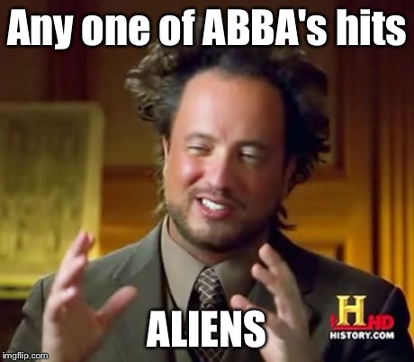 Ancient Aliens Meme | Any one of ABBA's hits ALIENS | image tagged in memes,ancient aliens | made w/ Imgflip meme maker