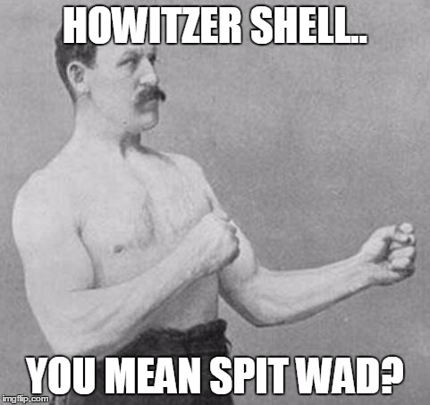 Manly man | HOWITZER SHELL.. YOU MEAN SPIT WAD? | image tagged in overly manly man | made w/ Imgflip meme maker