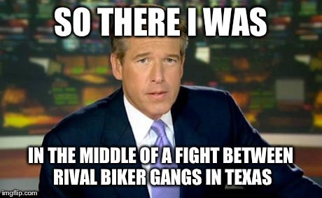 Brian Williams Was There Meme | SO THERE I WAS IN THE MIDDLE OF A FIGHT BETWEEN RIVAL BIKER GANGS IN TEXAS | image tagged in memes,brian williams was there | made w/ Imgflip meme maker