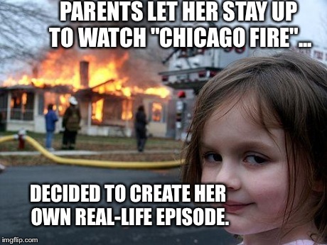 Disaster Girl | PARENTS LET HER STAY UP TO WATCH "CHICAGO FIRE"... DECIDED TO CREATE HER OWN REAL-LIFE EPISODE. | image tagged in memes,disaster girl | made w/ Imgflip meme maker