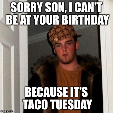 Scumbag Steve Meme | SORRY SON, I CAN'T BE AT YOUR BIRTHDAY BECAUSE IT'S TACO TUESDAY | image tagged in memes,scumbag steve | made w/ Imgflip meme maker