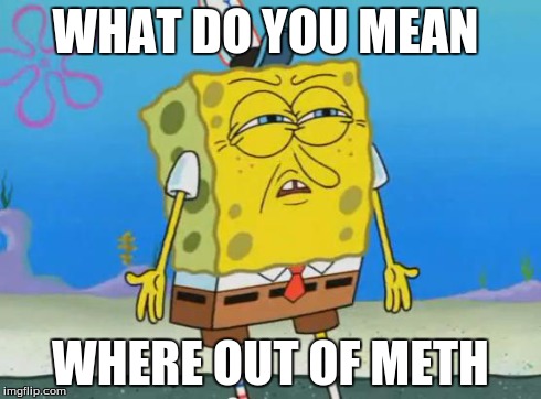Angry Spongebob | WHAT DO YOU MEAN WHERE OUT OF METH | image tagged in angry spongebob | made w/ Imgflip meme maker