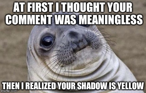 Awkward Moment Sealion Meme | AT FIRST I THOUGHT YOUR COMMENT WAS MEANINGLESS THEN I REALIZED YOUR SHADOW IS YELLOW | image tagged in memes,awkward moment sealion | made w/ Imgflip meme maker