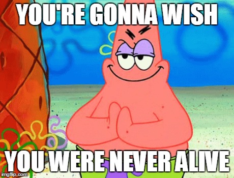 Patrick's Revenge | YOU'RE GONNA WISH YOU WERE NEVER ALIVE | image tagged in revenge | made w/ Imgflip meme maker
