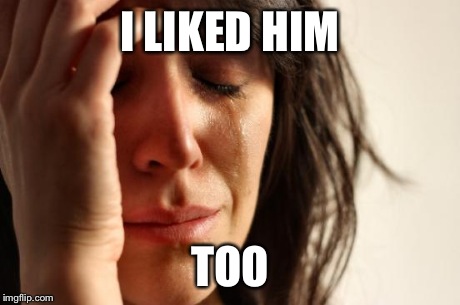 First World Problems Meme | I LIKED HIM TOO | image tagged in memes,first world problems | made w/ Imgflip meme maker