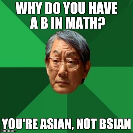 High Expectations Asian Father Meme | WHY DO YOU HAVE A B IN MATH? YOU'RE ASIAN, NOT BSIAN | image tagged in memes,high expectations asian father | made w/ Imgflip meme maker