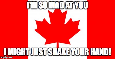 Canada | I'M SO MAD AT YOU I MIGHT JUST SHAKE YOUR HAND! | image tagged in canada | made w/ Imgflip meme maker