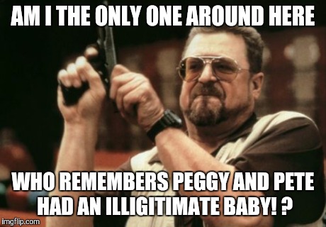 Am I The Only One Around Here Meme | AM I THE ONLY ONE AROUND HERE WHO REMEMBERS PEGGY AND PETE HAD AN ILLIGITIMATE BABY! ? | image tagged in memes,am i the only one around here,AdviceAnimals | made w/ Imgflip meme maker