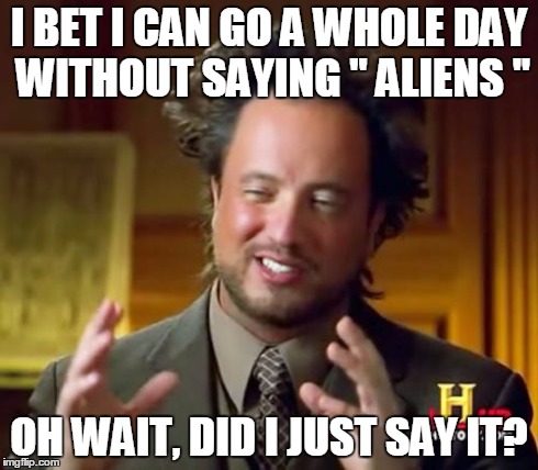 Ancient Aliens Meme | I BET I CAN GO A WHOLE DAY WITHOUT SAYING '' ALIENS '' OH WAIT, DID I JUST SAY IT? | image tagged in memes,ancient aliens | made w/ Imgflip meme maker