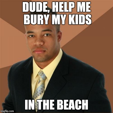 Successful Black Man | DUDE, HELP ME BURY MY KIDS IN THE BEACH | image tagged in memes,successful black man,funny,summer,murder | made w/ Imgflip meme maker