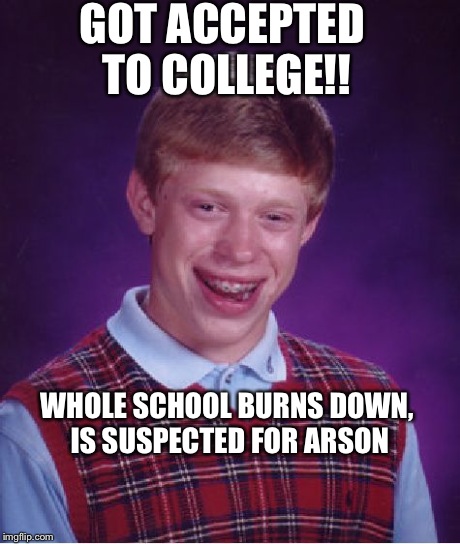 Bad Luck Brian Meme | GOT ACCEPTED TO COLLEGE!! WHOLE SCHOOL BURNS DOWN, IS SUSPECTED FOR ARSON | image tagged in memes,bad luck brian | made w/ Imgflip meme maker