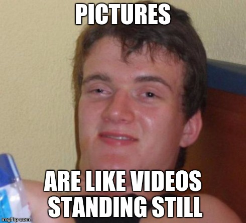 10 Guy | PICTURES ARE LIKE VIDEOS STANDING STILL | image tagged in memes,10 guy | made w/ Imgflip meme maker