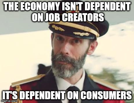 Captain Obvious | THE ECONOMY ISN'T DEPENDENT ON JOB CREATORS IT'S DEPENDENT ON CONSUMERS | image tagged in captain obvious,economy,republican,fallacy,sfw | made w/ Imgflip meme maker