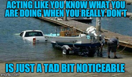 First Time? | ACTING LIKE YOU KNOW WHAT YOU ARE DOING WHEN YOU REALLY DON'T IS JUST A TAD BIT NOTICEABLE | image tagged in memes,funny memes,dumb,boat,why | made w/ Imgflip meme maker