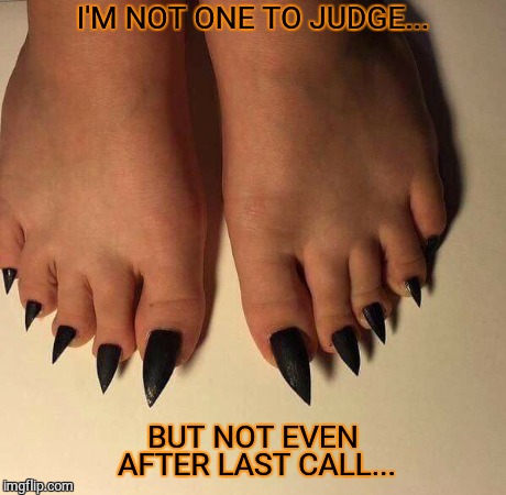 Closing Time Wisdom | I'M NOT ONE TO JUDGE... BUT NOT EVEN AFTER LAST CALL... | image tagged in funny memes,wtf,oh hell no,feet,scared | made w/ Imgflip meme maker