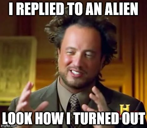 Ancient Aliens Meme | I REPLIED TO AN ALIEN LOOK HOW I TURNED OUT | image tagged in memes,ancient aliens | made w/ Imgflip meme maker