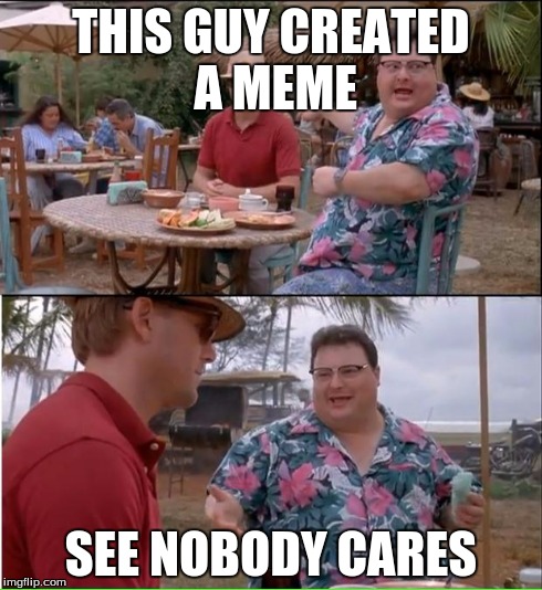 See Nobody Cares | THIS GUY CREATED A MEME SEE NOBODY CARES | image tagged in memes,see nobody cares | made w/ Imgflip meme maker