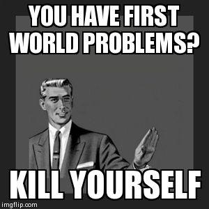 Kill Yourself Guy Meme | YOU HAVE FIRST WORLD PROBLEMS? KILL YOURSELF | image tagged in memes,kill yourself guy | made w/ Imgflip meme maker