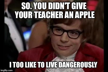 I Too Like To Live Dangerously | SO. YOU DIDN'T GIVE YOUR TEACHER AN APPLE I TOO LIKE TO LIVE DANGEROUSLY | image tagged in memes,i too like to live dangerously | made w/ Imgflip meme maker