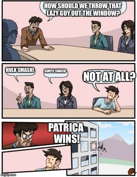 Boardroom Meeting Suggestion Meme | HOW SHOULD WE THROW THAT LAZY GUY OUT THE WINDOW? HULK SMASH! SIMPLE SMACK! NOT AT ALL? PATRICA WINS! | image tagged in memes,boardroom meeting suggestion,scumbag | made w/ Imgflip meme maker