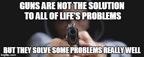 GUNS ARE NOT THE SOLUTION TO ALL OF LIFE'S PROBLEMS BUT THEY SOLVE SOME PROBLEMS REALLY WELL | image tagged in guns | made w/ Imgflip meme maker