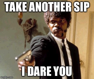 Say That Again I Dare You Meme | TAKE ANOTHER SIP I DARE YOU | image tagged in memes,say that again i dare you | made w/ Imgflip meme maker