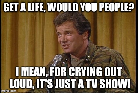 GET A LIFE, WOULD YOU PEOPLE? I MEAN, FOR CRYING OUT LOUD, IT'S JUST A TV SHOW! | image tagged in shatner | made w/ Imgflip meme maker