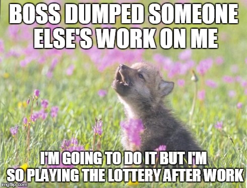 so...there! | BOSS DUMPED SOMEONE ELSE'S WORK ON ME I'M GOING TO DO IT BUT I'M SO PLAYING THE LOTTERY AFTER WORK | image tagged in memes,baby insanity wolf | made w/ Imgflip meme maker