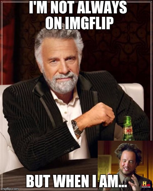 Too much... | I'M NOT ALWAYS ON IMGFLIP BUT WHEN I AM... | image tagged in memes,the most interesting man in the world,ancient aliens | made w/ Imgflip meme maker