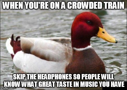 Malicious Advice Mallard | WHEN YOU'RE ON A CROWDED TRAIN SKIP THE HEADPHONES SO PEOPLE WILL KNOW WHAT GREAT TASTE IN MUSIC YOU HAVE | image tagged in memes,malicious advice mallard | made w/ Imgflip meme maker